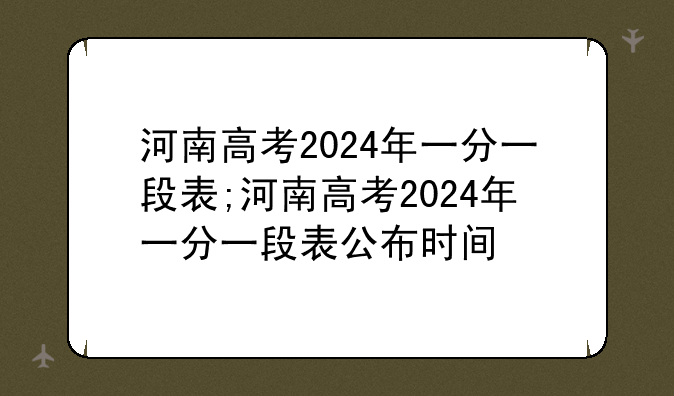 河南高考2024年一分一段表;河南高考2024年一分一段表公布时间