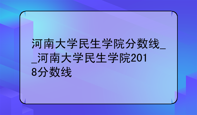 河南大学民生学院分数线__河南大学民生学院2018分数线