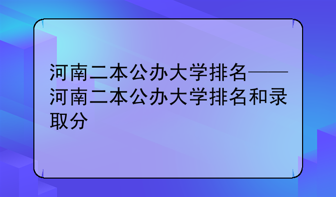 河南二本公办大学排名——河南二本公办大学排名和录取分