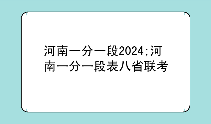 河南一分一段2024;河南一分一段表八省联考
