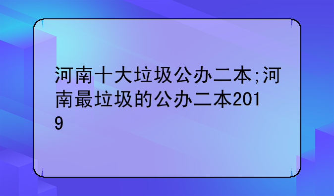 河南十大垃圾公办二本;河南最垃圾的公办二本2019
