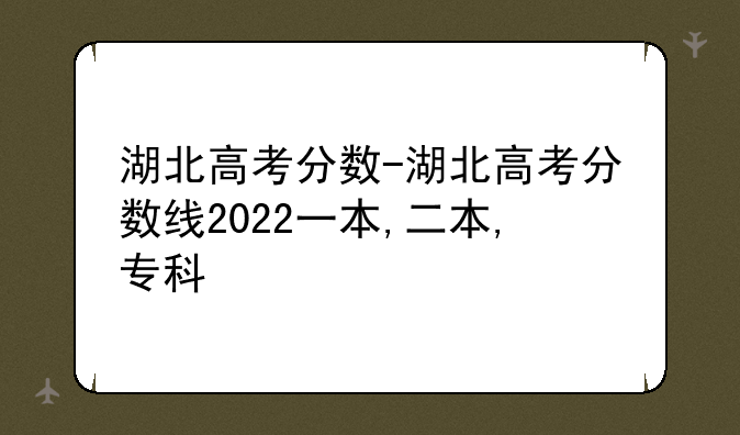 湖北高考分数-湖北高考分数线2022一本,二本,专科