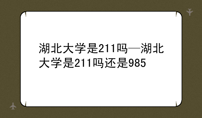 湖北大学是211吗—湖北大学是211吗还是985