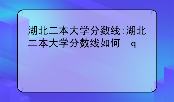 湖北二本大学分数线:湖北二本大学分数线如何变动?