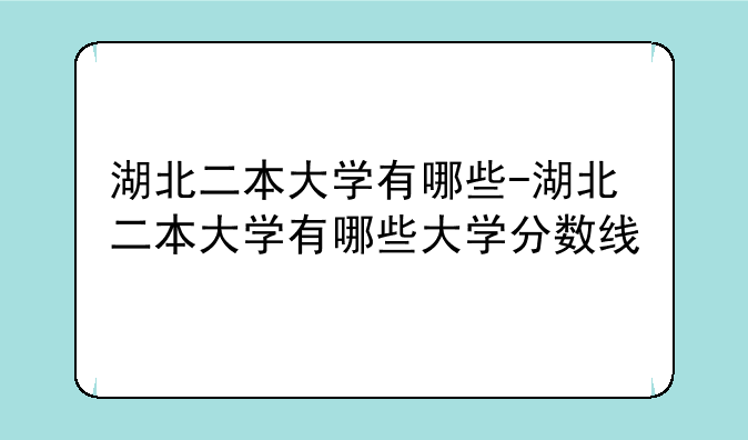 湖北二本大学有哪些-湖北二本大学有哪些大学分数线