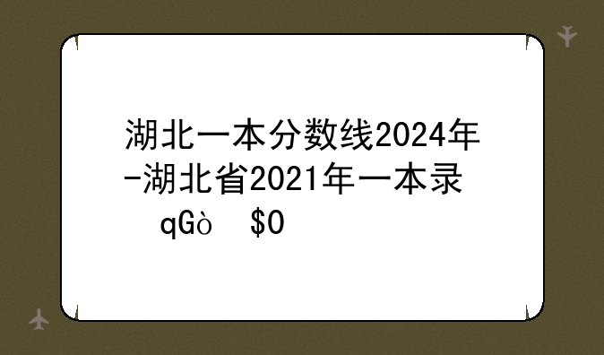 湖北一本分数线2024年-湖北省2021年一本录取分数线