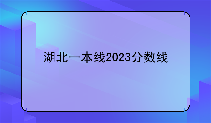 湖北一本线2023分数线
