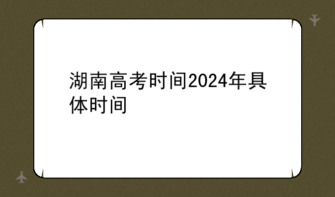 湖南高考时间2024年具体时间