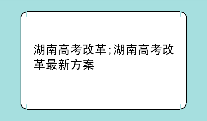 湖南高考改革;湖南高考改革最新方案