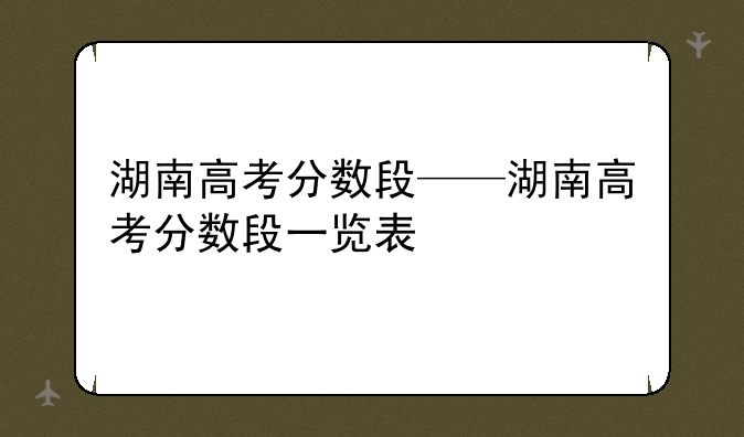 湖南高考分数段——湖南高考分数段一览表