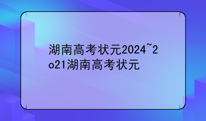 湖南高考状元2024~2o21湖南高考状元
