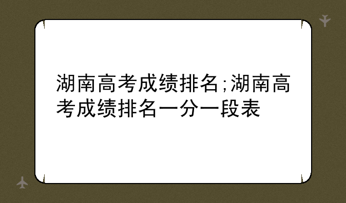 湖南高考成绩排名;湖南高考成绩排名一分一段表