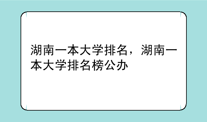 湖南一本大学排名，湖南一本大学排名榜公办