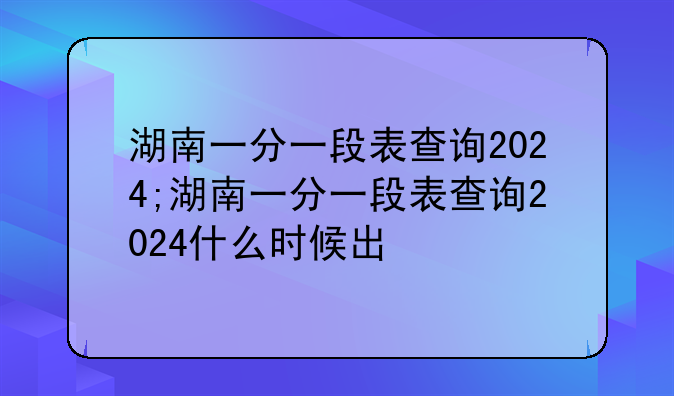 湖南一分一段表查询2024;湖南一分一段表查询2024什么时候出
