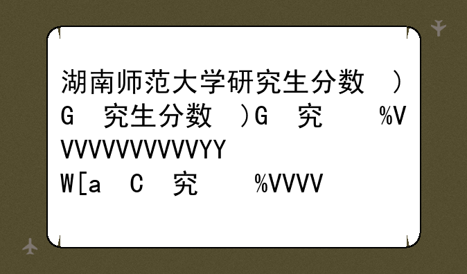 湖南师范大学研究生分数线——2025年湖南师范大学研究生分数线
