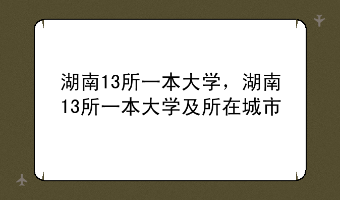 湖南13所一本大学，湖南13所一本大学及所在城市