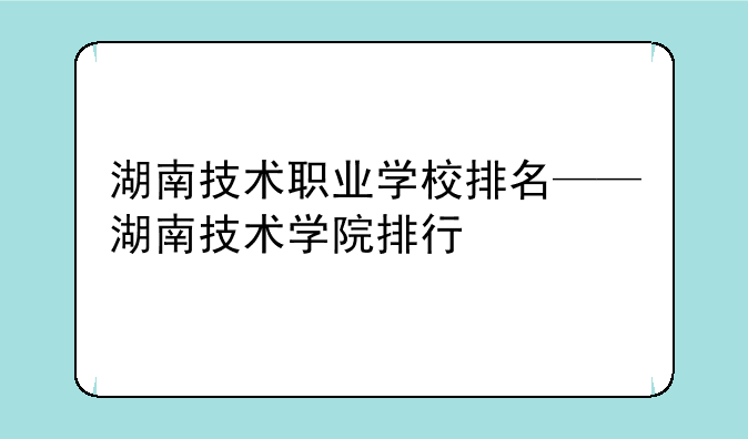 湖南技术职业学校排名——湖南技术学院排行