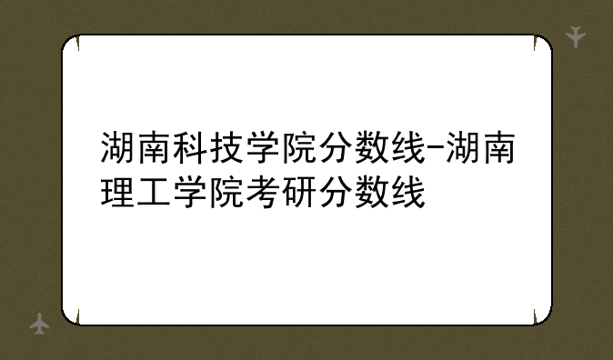 湖南科技学院分数线-湖南理工学院考研分数线