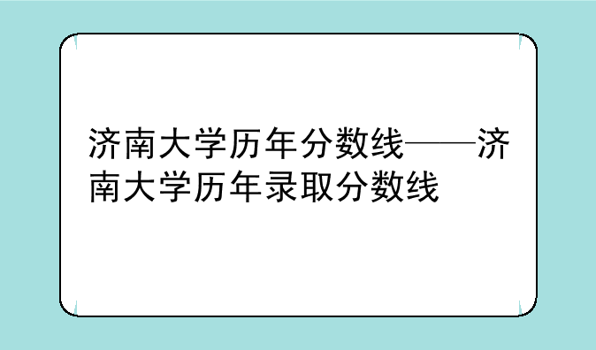 济南大学历年分数线——济南大学历年录取分数线