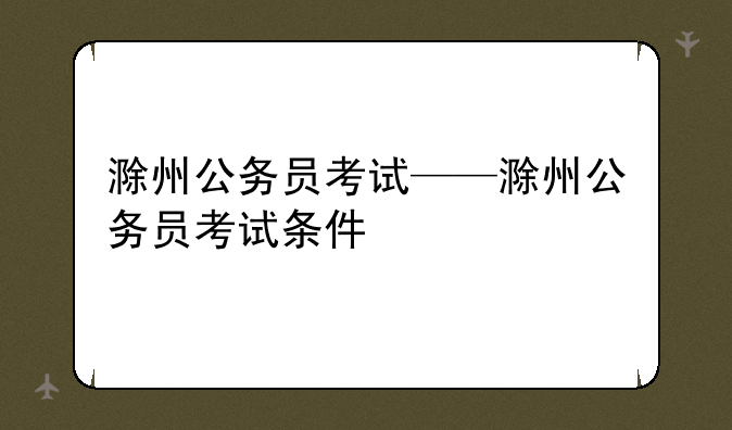 滁州公务员考试——滁州公务员考试条件