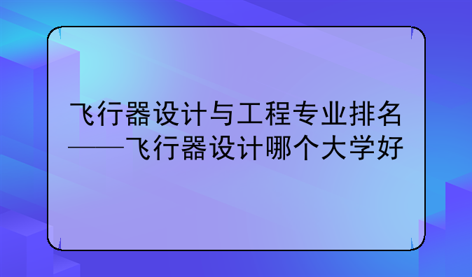 飞行器设计与工程专业排名——飞行器设计哪个大学好