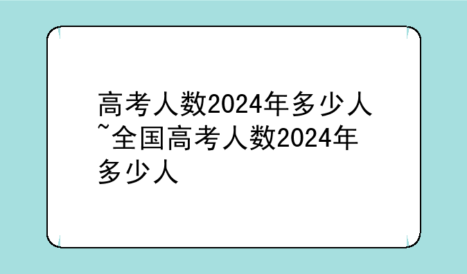 高考人数2024年多少人~全国高考人数2024年多少人