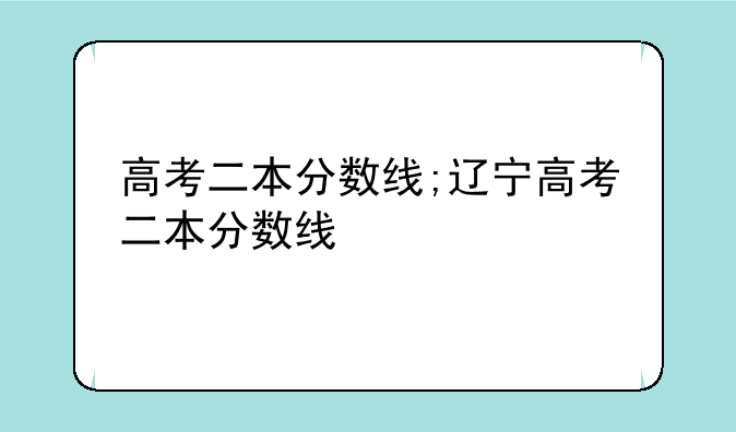 高考二本分数线;辽宁高考二本分数线