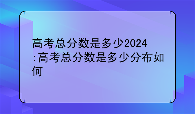 高考总分数是多少2024:高考总分数是多少分布如何
