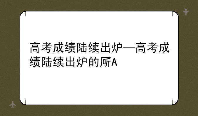 高考成绩陆续出炉—高考成绩陆续出炉的原因