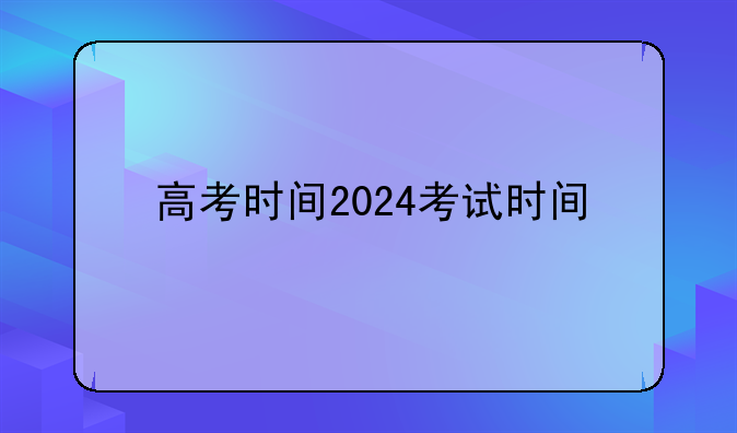 高考时间2024考试时间