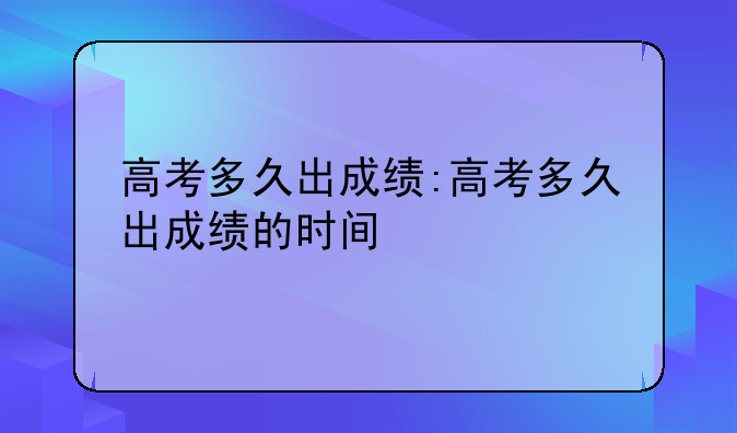 高考多久出成绩:高考多久出成绩的时间