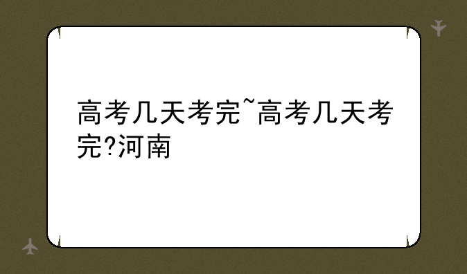高考几天考完~高考几天考完?河南