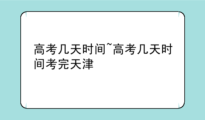 高考几天时间~高考几天时间考完天津