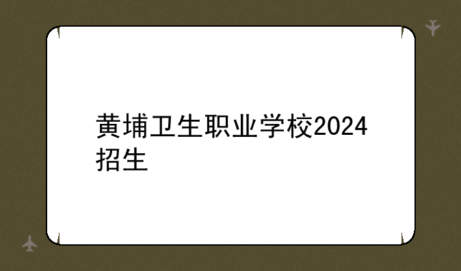 黄埔卫生职业学校2024招生