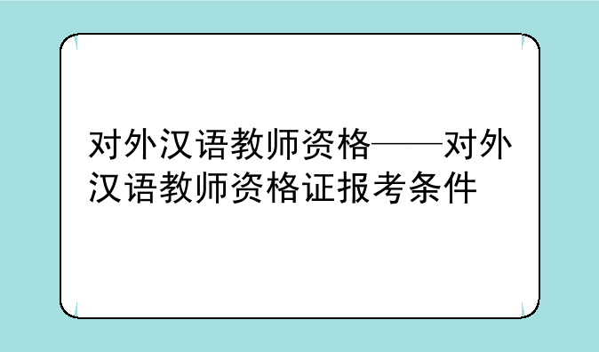 对外汉语教师资格——对外汉语教师资格证报考条件