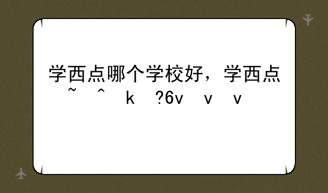 学西点哪个学校好，学西点去什么学校