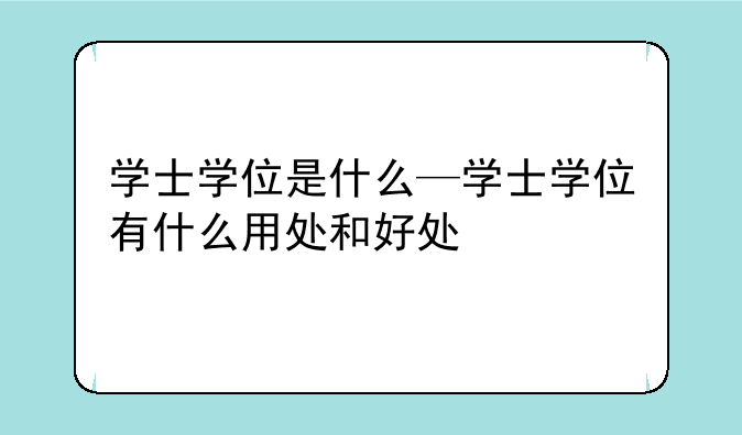 学士学位是什么—学士学位有什么用处和好处
