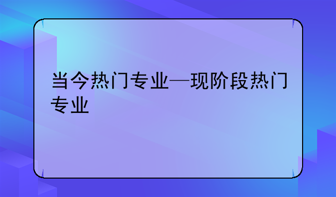 当今热门专业—现阶段热门专业