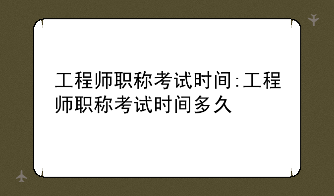 工程师职称考试时间:工程师职称考试时间多久