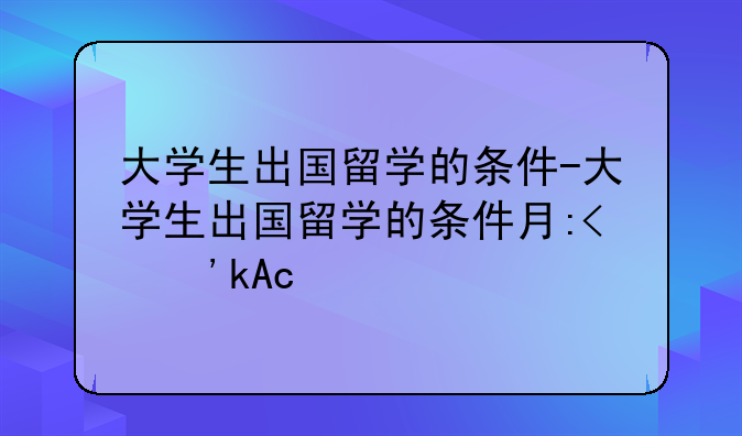 大学生出国留学的条件-大学生出国留学的条件有哪些