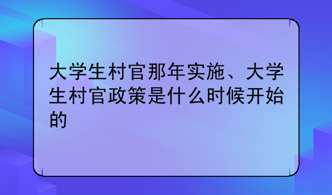 大学生村官那年实施、大学生村官政策是什么时候开始的