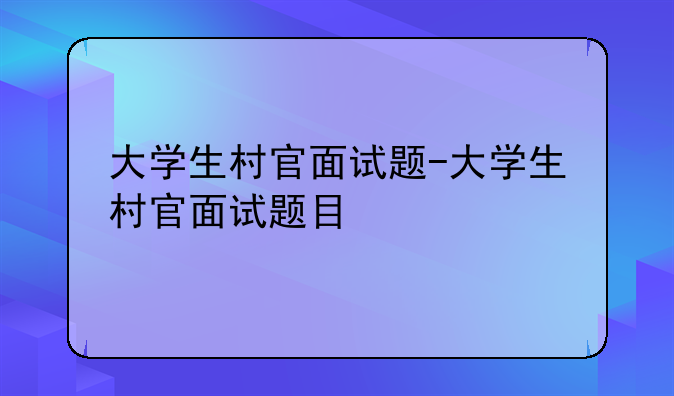 大学生村官面试题-大学生村官面试题目