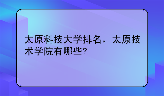 太原科技大学排名，太原技术学院有哪些?