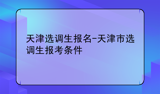 天津选调生报名-天津市选调生报考条件