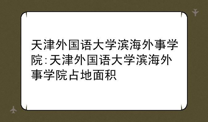 天津外国语大学滨海外事学院:天津外国语大学滨海外事学院占地面积