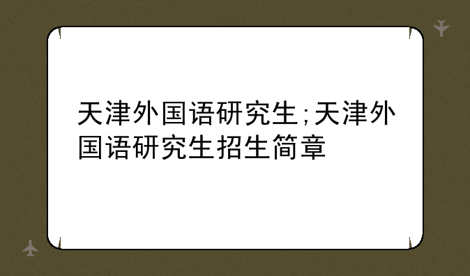 天津外国语研究生;天津外国语研究生招生简章