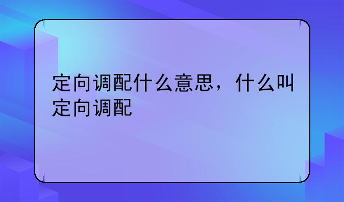 定向调配什么意思，什么叫定向调配
