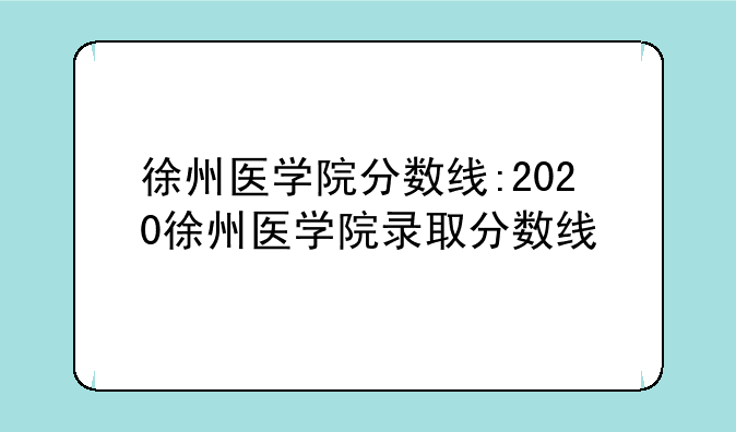 徐州医学院分数线:2020徐州医学院录取分数线