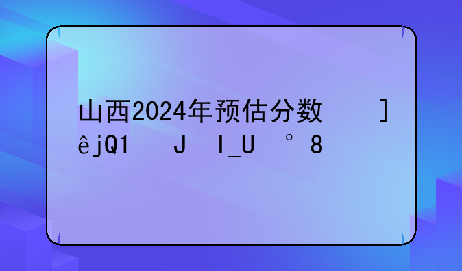 山西2024年预估分数线;2024山西高考分数线