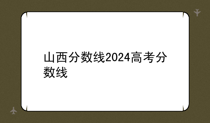 山西分数线2024高考分数线